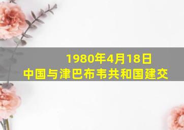 1980年4月18日 中国与津巴布韦共和国建交